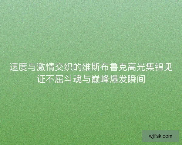 速度与激情交织的维斯布鲁克高光集锦见证不屈斗魂与巅峰爆发瞬间