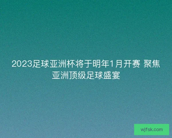 2023足球亚洲杯将于明年1月开赛 聚焦亚洲顶级足球盛宴