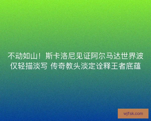 不动如山！斯卡洛尼见证阿尔马达世界波仅轻描淡写 传奇教头淡定诠释王者底蕴